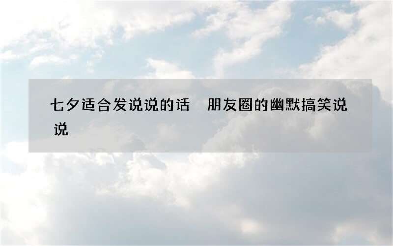 七夕适合发说说的话 朋友圈的幽默搞笑说说